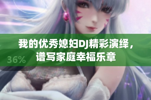 我的优秀媳妇DJ精彩演绎，谱写家庭幸福乐章