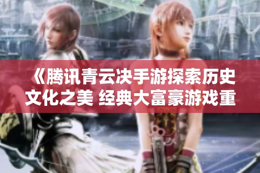 《腾讯青云决手游探索历史文化之美 经典大富豪游戏重焕辉煌》