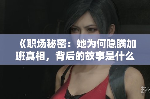《职场秘密：她为何隐瞒加班真相，背后的故事是什么》