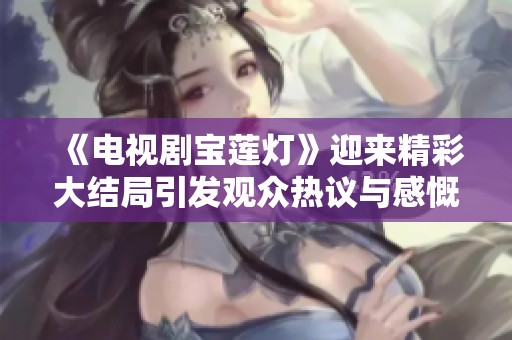 《电视剧宝莲灯》迎来精彩大结局引发观众热议与感慨