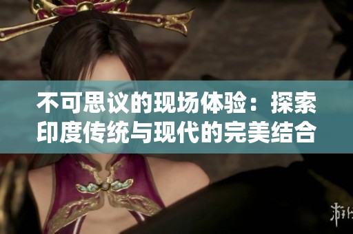 不可思议的现场体验：探索印度传统与现代的完美结合