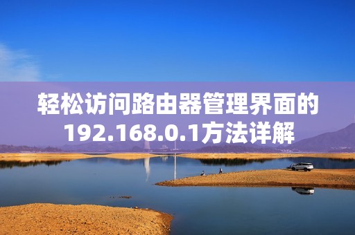 轻松访问路由器管理界面的192.168.0.1方法详解