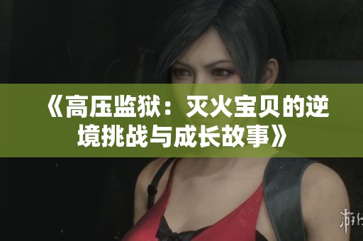 《高压监狱：灭火宝贝的逆境挑战与成长故事》