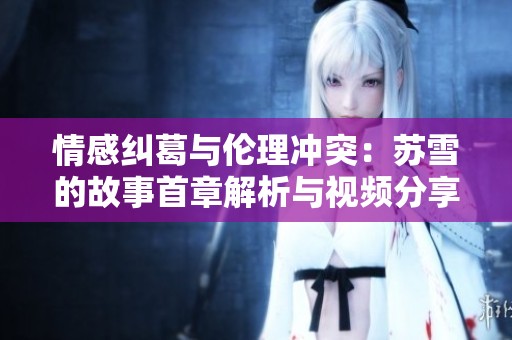 情感纠葛与伦理冲突：苏雪的故事首章解析与视频分享