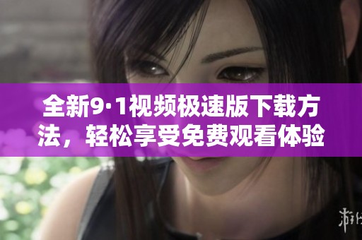 全新9·1视频极速版下载方法，轻松享受免费观看体验