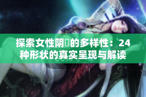探索女性阴脣的多样性：24种形状的真实呈现与解读