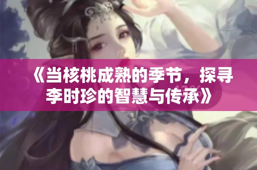 《当核桃成熟的季节，探寻李时珍的智慧与传承》