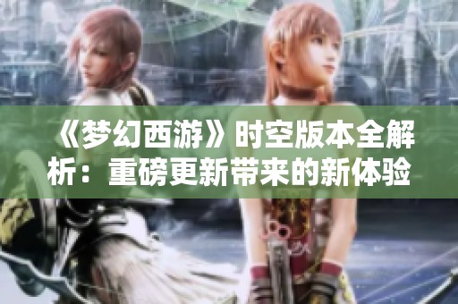 《梦幻西游》时空版本全解析：重磅更新带来的新体验与玩法探讨