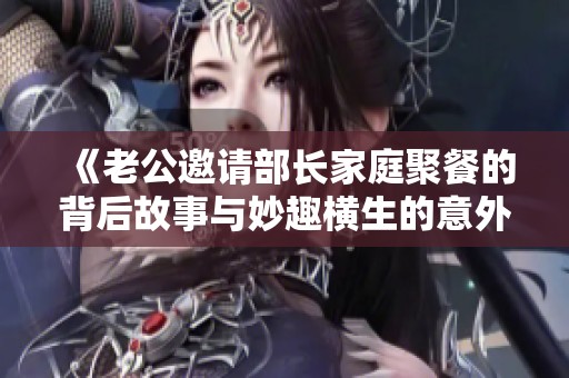 《老公邀请部长家庭聚餐的背后故事与妙趣横生的意外》