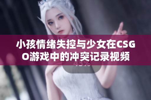 小孩情绪失控与少女在CSGO游戏中的冲突记录视频