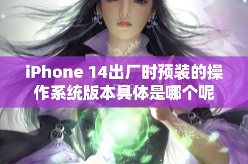 iPhone 14出厂时预装的操作系统版本具体是哪个呢