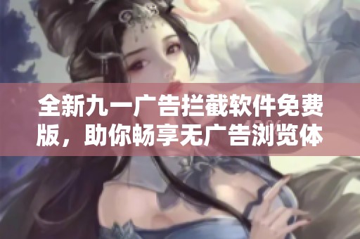 全新九一广告拦截软件免费版，助你畅享无广告浏览体验