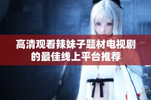 高清观看辣妹子题材电视剧的最佳线上平台推荐