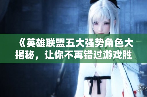 《英雄联盟五大强势角色大揭秘，让你不再错过游戏胜利的秘诀》