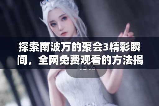 探索南波万的聚会3精彩瞬间，全网免费观看的方法揭秘