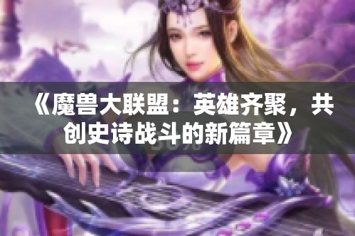 《魔兽大联盟：英雄齐聚，共创史诗战斗的新篇章》