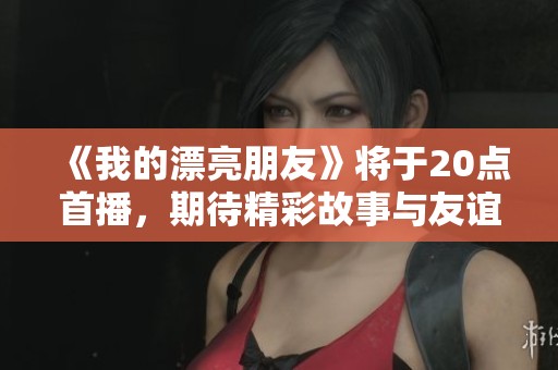 《我的漂亮朋友》将于20点首播，期待精彩故事与友谊的绽放