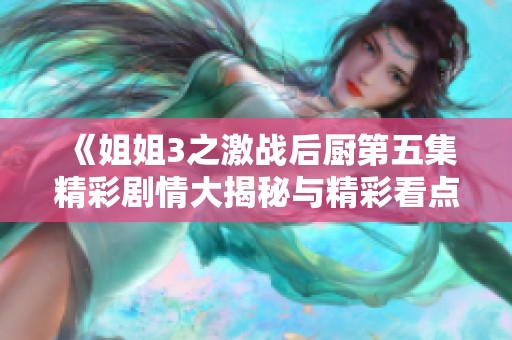 《姐姐3之激战后厨第五集精彩剧情大揭秘与精彩看点》