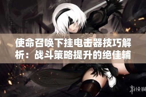 使命召唤下挂电击器技巧解析：战斗策略提升的绝佳辅助工具
