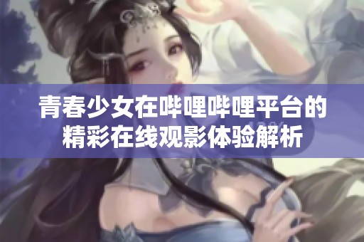 青春少女在哔哩哔哩平台的精彩在线观影体验解析