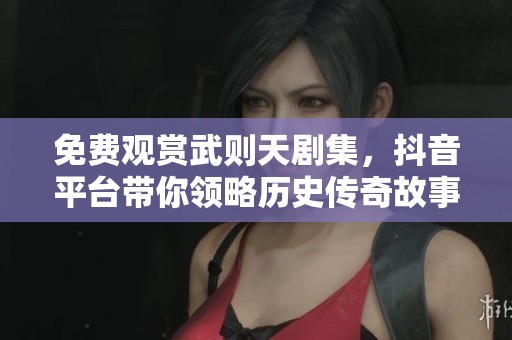 免费观赏武则天剧集，抖音平台带你领略历史传奇故事