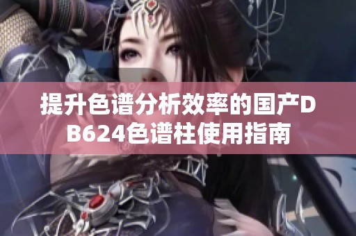 提升色谱分析效率的国产DB624色谱柱使用指南