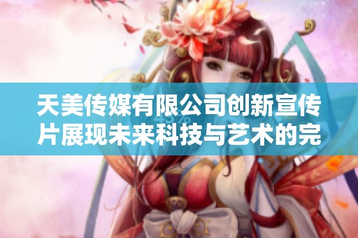 天美传媒有限公司创新宣传片展现未来科技与艺术的完美融合