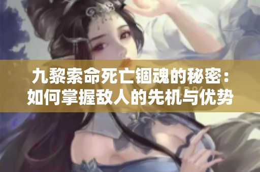 九黎索命死亡锢魂的秘密：如何掌握敌人的先机与优势