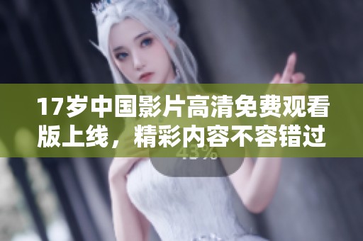 17岁中国影片高清免费观看版上线，精彩内容不容错过