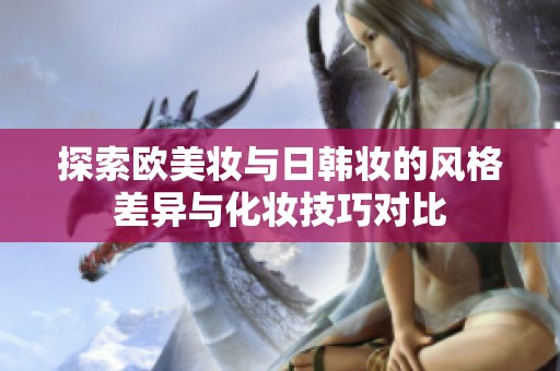 探索欧美妆与日韩妆的风格差异与化妆技巧对比