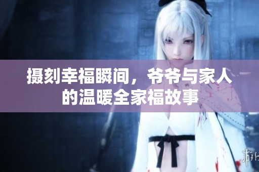 摄刻幸福瞬间，爷爷与家人的温暖全家福故事