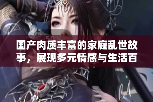 国产肉质丰富的家庭乱世故事，展现多元情感与生活百态