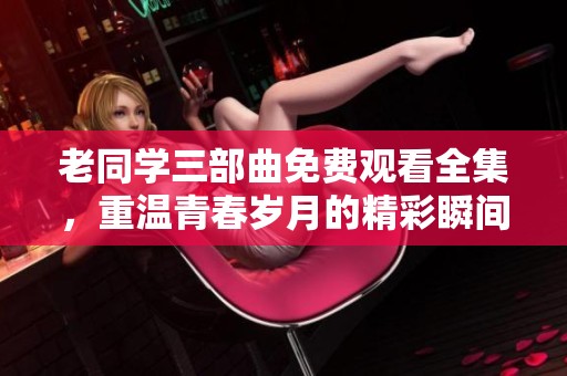 老同学三部曲免费观看全集，重温青春岁月的精彩瞬间