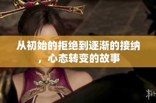 从初始的拒绝到逐渐的接纳，心态转变的故事