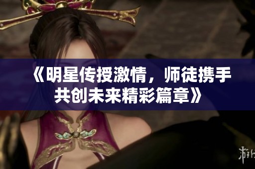 《明星传授激情，师徒携手共创未来精彩篇章》