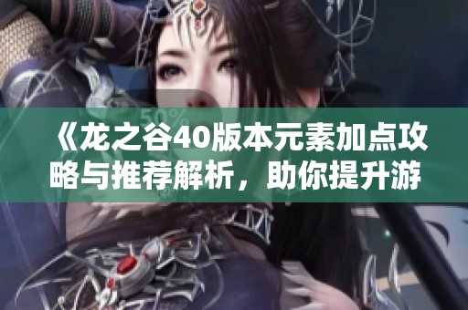 《龙之谷40版本元素加点攻略与推荐解析，助你提升游戏体验》