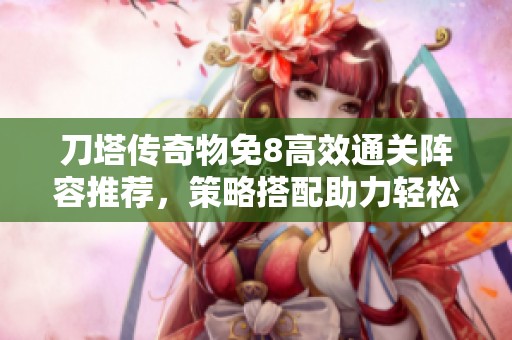 刀塔传奇物免8高效通关阵容推荐，策略搭配助力轻松过关攻略