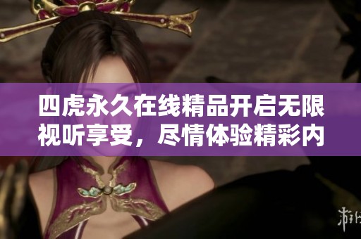 四虎永久在线精品开启无限视听享受，尽情体验精彩内容！