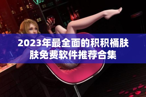 2023年最全面的积积桶肤肤免费软件推荐合集