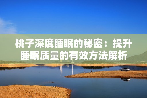 桃子深度睡眠的秘密：提升睡眠质量的有效方法解析