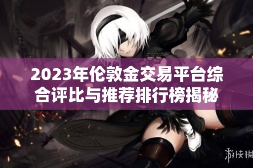 2023年伦敦金交易平台综合评比与推荐排行榜揭秘