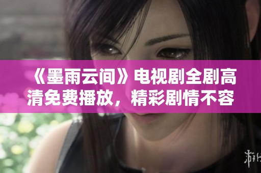 《墨雨云间》电视剧全剧高清免费播放，精彩剧情不容错过