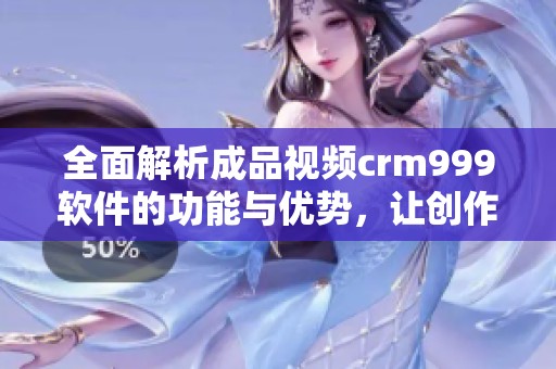 全面解析成品视频crm999软件的功能与优势，让创作更高效