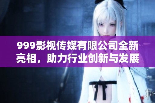 999影视传媒有限公司全新亮相，助力行业创新与发展
