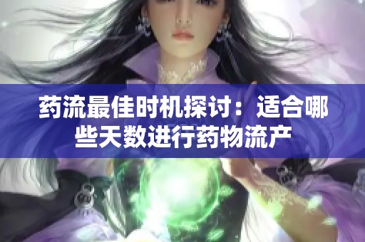 药流最佳时机探讨：适合哪些天数进行药物流产