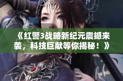 《红警3战略新纪元震撼来袭，科技巨献等你揭秘！》