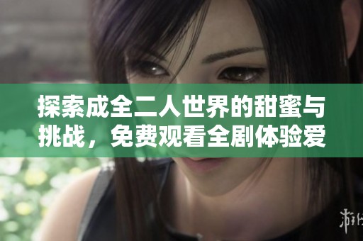 探索成全二人世界的甜蜜与挑战，免费观看全剧体验爱情之旅