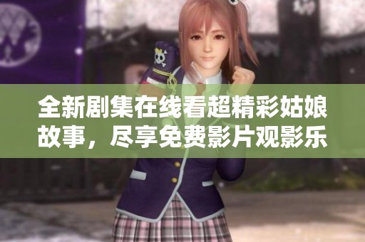 全新剧集在线看超精彩姑娘故事，尽享免费影片观影乐趣