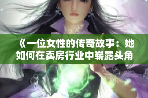《一位女性的传奇故事：她如何在卖房行业中崭露头角》
