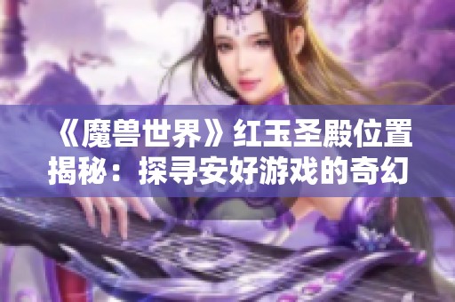 《魔兽世界》红玉圣殿位置揭秘：探寻安好游戏的奇幻秘境